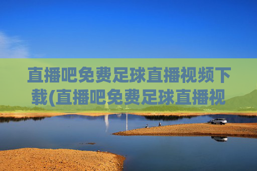 直播吧免费足球直播视频下载(直播吧免费足球直播视频下载大全)直播吧免费足球直播视频下载大全