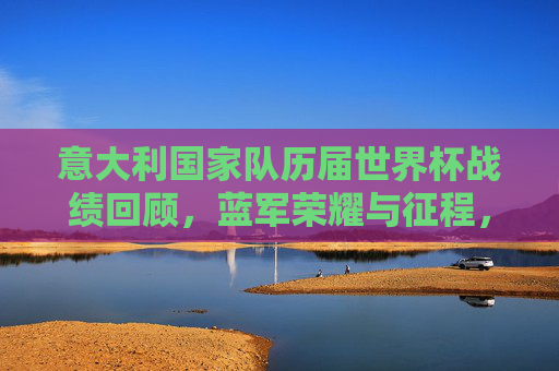 意大利国家队历届世界杯战绩回顾,蓝军荣耀与征程,意大利国家队历届世界杯战绩回顾,蓝军荣耀与征程