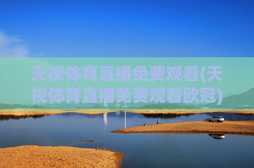天视体育直播免费观看(天视体育直播免费观看欧冠)天视体育免费观看欧冠