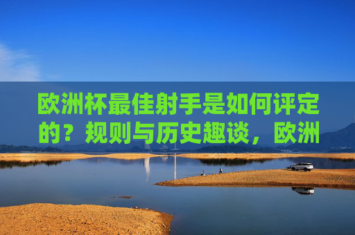 欧洲杯最佳射手是如何评定的?规则与历史趣谈,欧洲杯最佳射手,评定规则与历史趣谈