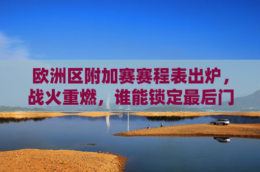 欧洲区附加赛赛程表出炉,战火重燃,谁能锁定最后门票?欧洲区附加赛赛程出炉,战火重燃,谁能锁定最后门票?