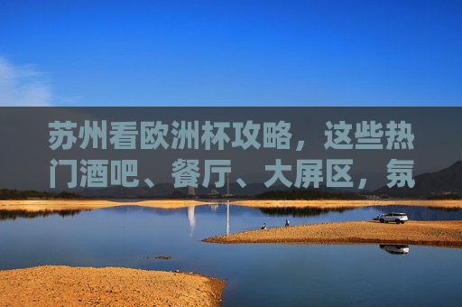 苏州看欧洲杯攻略,这些热门酒吧、餐厅、大屏区,氛围拉满!苏州看欧洲杯攻略,热门酒吧、餐厅、大屏区,氛围拉满!
