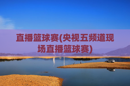 直播篮球赛(央视五频道现场直播篮球赛)