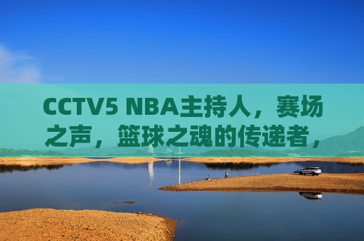 CCTV5 NBA主持人，赛场之声，篮球之魂的传递者，CCTV5 NBA主持人，赛场之声，篮球之魂的传递者