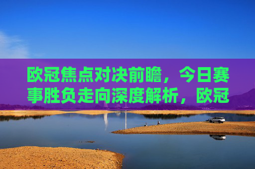 欧冠焦点对决前瞻,今日赛事胜负走向深度解析,欧冠焦点对决前瞻,今日赛事胜负走向深度解析