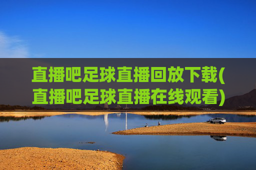 直播吧足球直播回放下载(直播吧足球直播在线观看)直播吧足球直播回放下载与在线观看