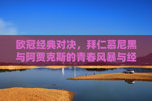 欧冠经典对决,拜仁慕尼黑与阿贾克斯的青春风暴与经验坚守,欧冠经典对决,拜仁慕尼黑与阿贾克斯的青春风暴与经验坚守