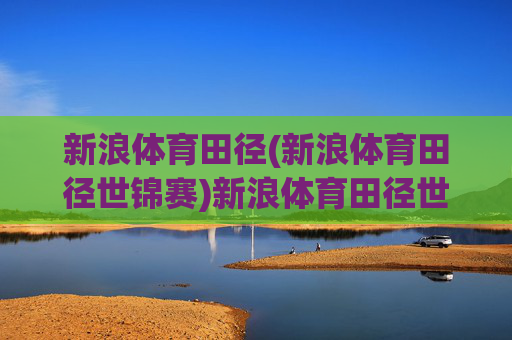新浪体育田径(新浪体育田径世锦赛)新浪体育田径世锦赛