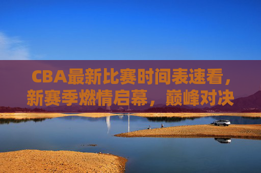 CBA最新比赛时间表速看,新赛季燃情启幕,巅峰对决一触即发,CBA新赛季比赛时间表,燃情启幕,巅峰对决一触即发