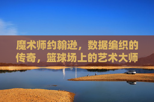 魔术师约翰逊，数据编织的传奇，篮球场上的艺术大师，魔术师约翰逊，数据编织的艺术传奇