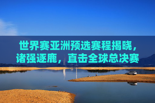 世界赛亚洲预选赛程揭晓,诸强逐鹿,直击全球总决赛门票争夺战,世界赛亚洲预选赛程揭晓 诸强逐鹿争夺全球总决赛门票
