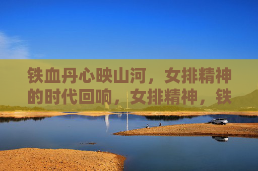 铁血丹心映山河，女排精神的时代回响，女排精神，铁血丹心的时代回响