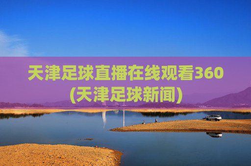 天津足球直播在线观看360(天津足球新闻)