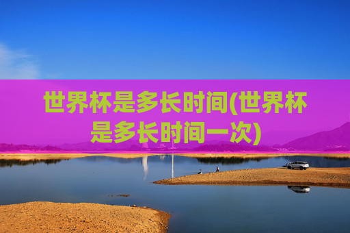世界杯是多长时间(世界杯是多长时间一次)