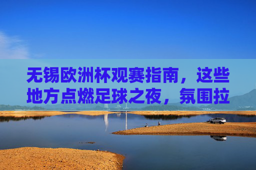 无锡欧洲杯观赛指南,这些地方点燃足球之夜,氛围拉满!无锡欧洲杯观赛地,点燃足球之夜,氛围拉满!