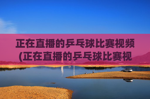 正在直播的乒乓球比赛视频(正在直播的乒乓球比赛视频牛央体首频道5十)