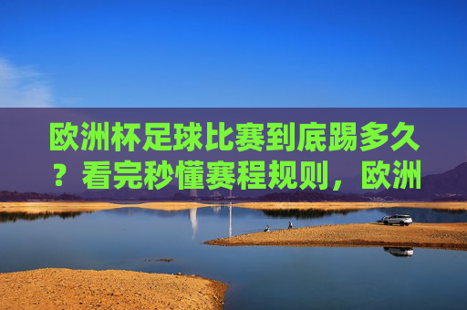 欧洲杯足球比赛到底踢多久?看完秒懂赛程规则,欧洲杯比赛时长与赛程规则,秒懂!