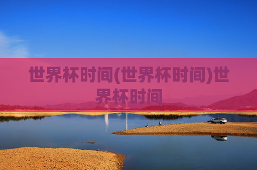 世界杯时间(世界杯时间)世界杯时间