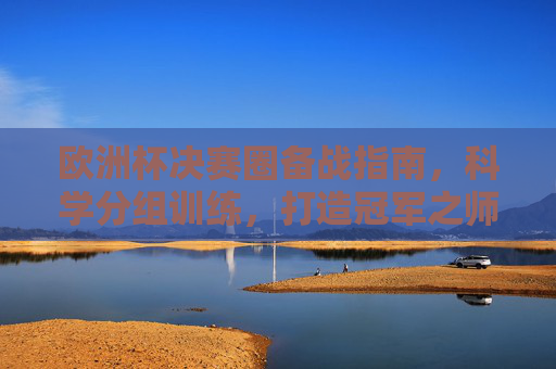 欧洲杯决赛圈备战指南,科学分组训练,打造冠军之师,欧洲杯决赛圈备战,科学分组训练打造冠军之师