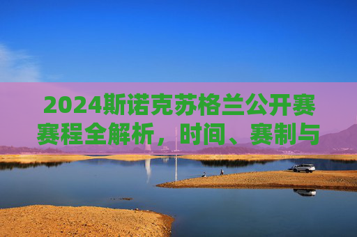 2024斯诺克苏格兰公开赛赛程全解析,时间、赛制与看点一览,2024斯诺克苏格兰公开赛赛程全解析,时间、赛制与看点一览