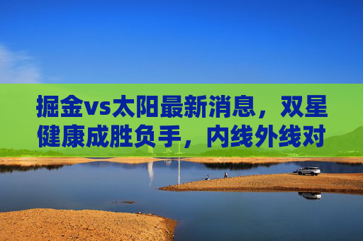 掘金vs太阳最新消息,双星健康成胜负手,内线外线对决引期待,掘金vs太阳,双星健康定胜负,内外线对决引期待