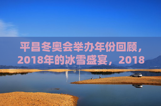 平昌冬奥会举办年份回顾,2018年的冰雪盛宴,2018平昌冬奥会,冰雪盛宴