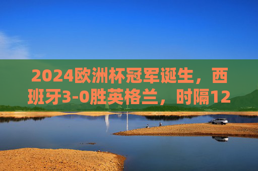 2024欧洲杯冠军诞生，西班牙3-0胜英格兰，时隔12年再捧德劳内杯！2024欧洲杯，西班牙3-0胜英格兰，时隔12年再捧德劳内杯