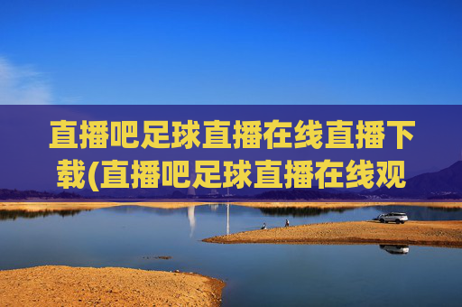 直播吧足球直播在线直播下载(直播吧足球直播在线观看)