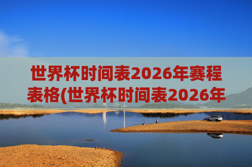 世界杯时间表2026年赛程表格(世界杯时间表2026年赛程表格图片)
