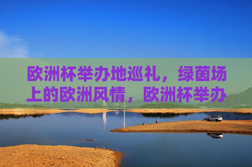 欧洲杯举办地巡礼,绿茵场上的欧洲风情,欧洲杯举办地巡礼,绿茵场上的欧洲风情