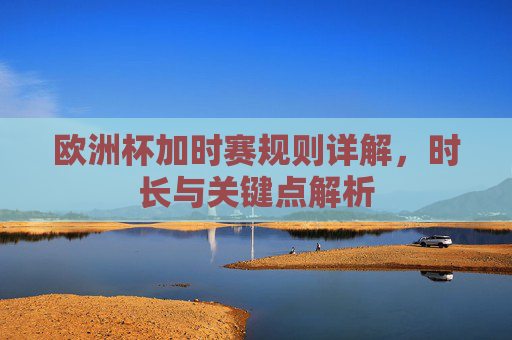 欧洲杯加时赛规则详解,时长与关键点解析