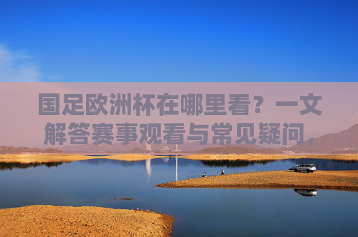 国足欧洲杯在哪里看?一文解答赛事观看与常见疑问,国足欧洲杯观看指南,赛事观看与常见疑问解答