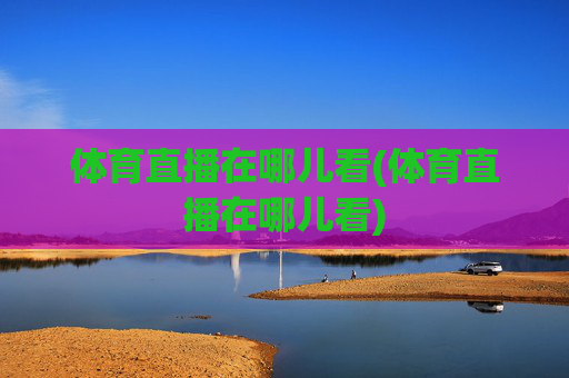 体育直播在哪儿看(体育直播在哪儿看)