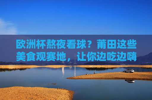 欧洲杯熬夜看球?莆田这些美食观赛地,让你边吃边嗨到天亮!