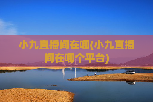 小九直播间在哪(小九直播间在哪个平台)