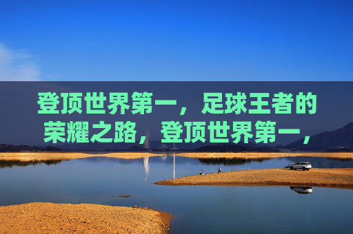 登顶世界第一，足球王者的荣耀之路，登顶世界第一，足球王者的荣耀之路