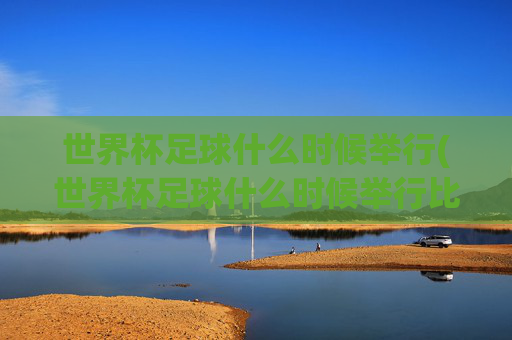 世界杯足球什么时候举行(世界杯足球什么时候举行比赛)