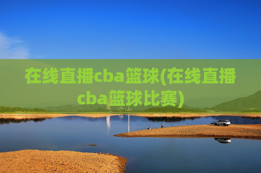 在线直播cba篮球(在线直播cba篮球比赛)