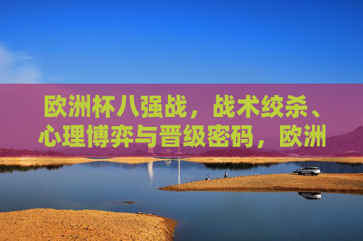 欧洲杯八强战,战术绞杀、心理博弈与晋级密码,欧洲杯八强战,战术绞杀、心理博弈与晋级密码