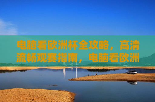 电脑看欧洲杯全攻略，高清流畅观赛指南，电脑看欧洲杯高清流畅全攻略