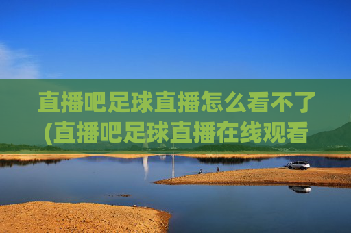 直播吧足球直播怎么看不了(直播吧足球直播在线观看)