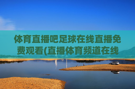 体育直播吧足球在线直播免费观看(直播体育频道在线直播观看)