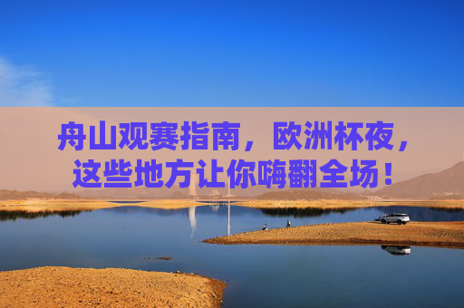 舟山观赛指南,欧洲杯夜,这些地方让你嗨翻全场!