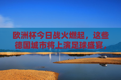 欧洲杯今日战火燃起，这些德国城市将上演足球盛宴，欧洲杯今日战火燃起，德国城市足球盛宴上演