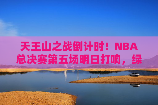 天王山之战倒计时！NBA总决赛第五场明日打响，绿军勇士谁能抢得先机？天王山之战倒计时！NBA总决赛第五场明日打响，绿军勇士谁能抢得先机？