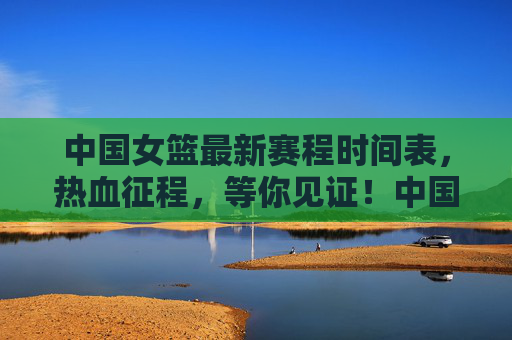中国女篮最新赛程时间表,热血征程,等你见证!中国女篮最新赛程,热血征程,等你见证!