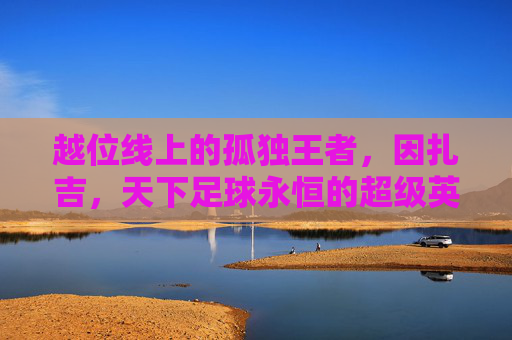 越位线上的孤独王者,因扎吉,天下足球永恒的超级英雄,因扎吉,越位线上的孤独王者,天下足球永恒超级英雄
