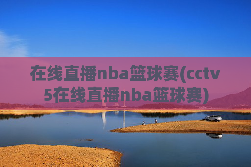 在线直播nba篮球赛(cctv5在线直播nba篮球赛)