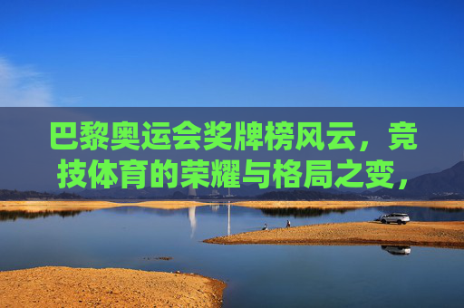 巴黎奥运会奖牌榜风云,竞技体育的荣耀与格局之变,巴黎奥运奖牌榜风云,竞技荣耀与格局新变