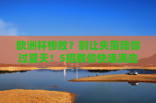 欧洲杯惨败?别让失落陪你过夏天!5招教你快速满血复活,欧洲杯惨败?5招夏日满血复活,告别失落